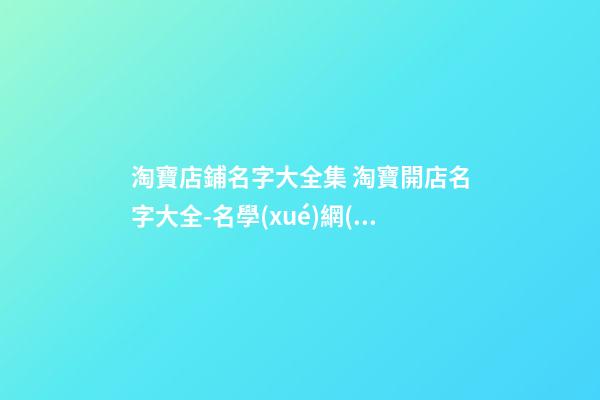 淘寶店鋪名字大全集 淘寶開店名字大全-名學(xué)網(wǎng)